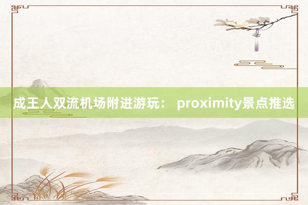 成王人双流机场附进游玩： proximity景点推选