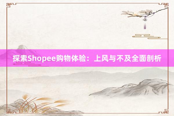 探索Shopee购物体验：上风与不及全面剖析