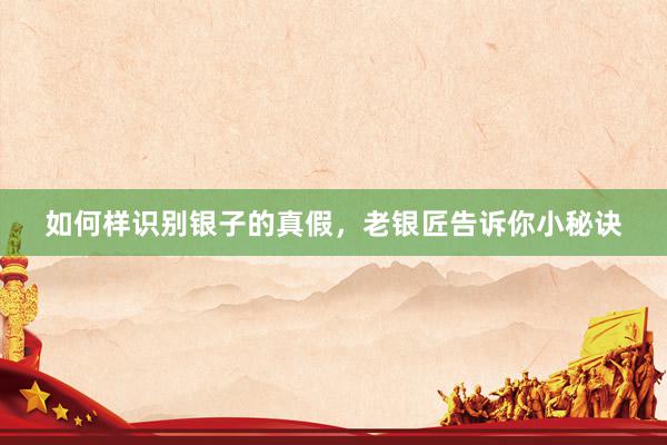 如何样识别银子的真假，老银匠告诉你小秘诀